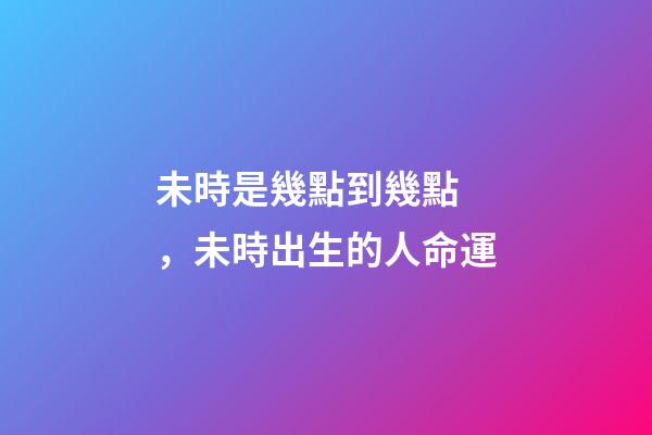 未時是幾點到幾點，未時出生的人命運